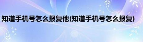 知道手机号怎么报复他(知道手机号怎么报复)