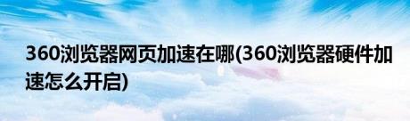 360浏览器网页加速在哪(360浏览器硬件加速怎么开启)