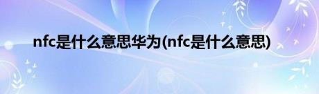 nfc是什么意思华为(nfc是什么意思)