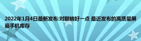 2022年1月4日最新发布:对眼睛好一点 最近发布的高质量屏幕手机库存