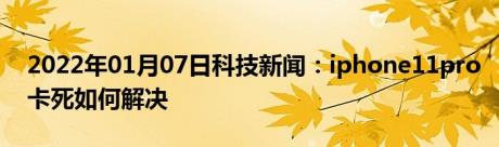 2022年01月07日科技新闻：iphone11pro卡死如何解决