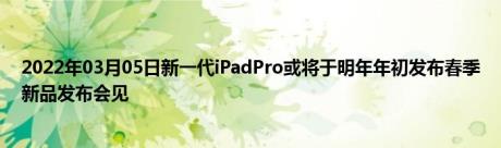 2022年03月05日新一代iPadPro或将于明年年初发布春季新品发布会见