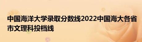 中国海洋大学录取分数线2022中国海大各省市文理科投档线