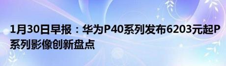 1月30日早报：华为P40系列发布6203元起P系列影像创新盘点