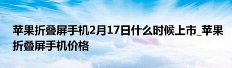 苹果折叠屏手机2月17日什么时候上市_苹果折叠屏手机价格