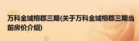 万科金域榕郡三期(关于万科金域榕郡三期当前房价介绍)