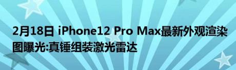 2月18日 iPhone12 Pro Max最新外观渲染图曝光:真锤组装激光雷达