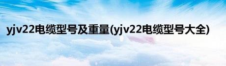 yjv22电缆型号及重量(yjv22电缆型号大全)