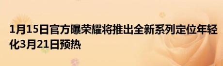 1月15日官方曝荣耀将推出全新系列定位年轻化3月21日预热