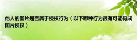 他人的图片是否属于侵权行为（以下哪种行为很有可能构成图片侵权）