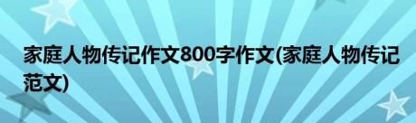 家庭人物传记作文800字作文(家庭人物传记范文)