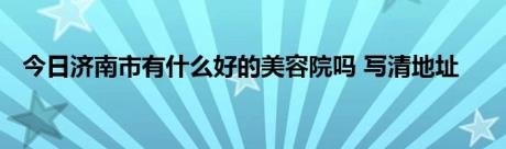 今日济南市有什么好的美容院吗 写清地址