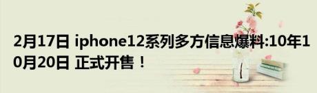 2月17日 iphone12系列多方信息爆料:10年10月20日 正式开售！