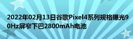 2022年02月13日谷歌Pixel4系列规格曝光90Hz屏窄下巴2800mAh电池