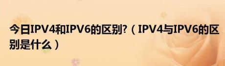 今日IPV4和IPV6的区别?（IPV4与IPV6的区别是什么）