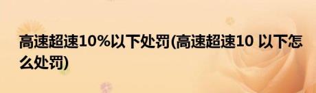 高速超速10%以下处罚(高速超速10 以下怎么处罚)