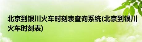 北京到银川火车时刻表查询系统(北京到银川火车时刻表)