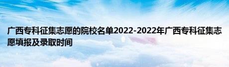 广西专科征集志愿的院校名单2022-2022年广西专科征集志愿填报及录取时间