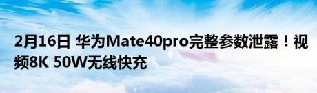 2月16日 华为Mate40pro完整参数泄露！视频8K 50W无线快充