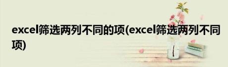 excel筛选两列不同的项(excel筛选两列不同项)