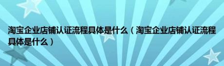 淘宝企业店铺认证流程具体是什么（淘宝企业店铺认证流程具体是什么）