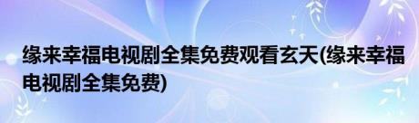 缘来幸福电视剧全集免费观看玄天(缘来幸福电视剧全集免费)