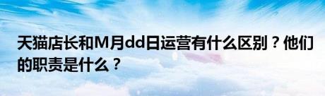 天猫店长和M月dd日运营有什么区别？他们的职责是什么？