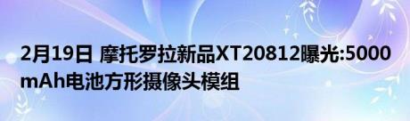 2月19日 摩托罗拉新品XT20812曝光:5000 mAh电池方形摄像头模组