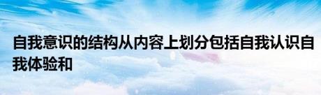 自我意识的结构从内容上划分包括自我认识自我体验和