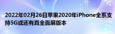 2022年02月26日苹果2020年iPhone全系支持5G或还有真全面屏版本