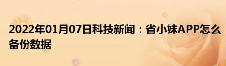 2022年01月07日科技新闻：省小妹APP怎么备份数据