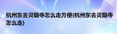 杭州东去灵隐寺怎么走方便(杭州东去灵隐寺怎么走)