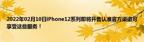 2022年02月10日iPhone12系列即将开售认准官方渠道可享受这些服务！