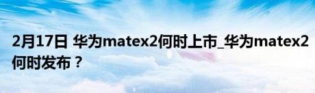 2月17日 华为matex2何时上市_华为matex2何时发布？