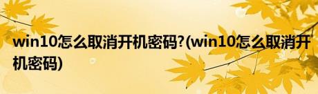 win10怎么取消开机密码?(win10怎么取消开机密码)