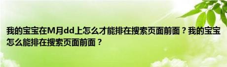 我的宝宝在M月dd上怎么才能排在搜索页面前面？我的宝宝怎么能排在搜索页面前面？