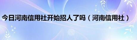 今日河南信用社开始招人了吗（河南信用社）