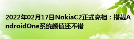 2022年02月17日NokiaC2正式亮相：搭载AndroidOne系统颜值还不错