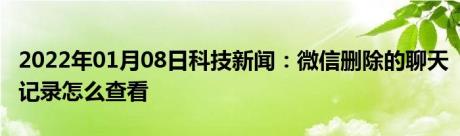 2022年01月08日科技新闻：微信删除的聊天记录怎么查看