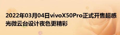 2022年03月04日vivoX50Pro正式开售超感光微云台设计夜色更精彩