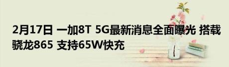 2月17日 一加8T 5G最新消息全面曝光 搭载骁龙865 支持65W快充