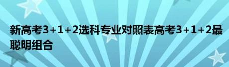 新高考3+1+2选科专业对照表高考3+1+2最聪明组合