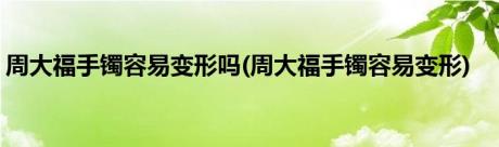 周大福手镯容易变形吗(周大福手镯容易变形)