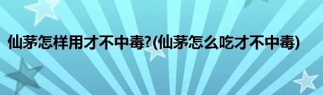 仙茅怎样用才不中毒?(仙茅怎么吃才不中毒)