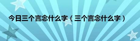 今日三个言念什么字（三个言念什么字）