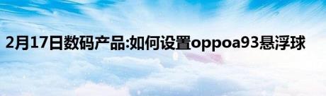 2月17日数码产品:如何设置oppoa93悬浮球