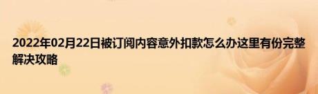 2022年02月22日被订阅内容意外扣款怎么办这里有份完整解决攻略