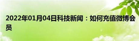 2022年01月04日科技新闻：如何充值微博会员