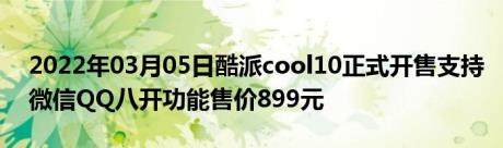 2022年03月05日酷派cool10正式开售支持微信QQ八开功能售价899元