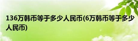 136万韩币等于多少人民币(6万韩币等于多少人民币)